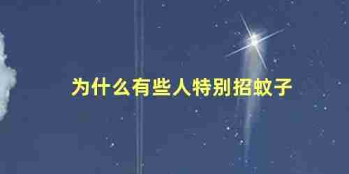 为什么有些人特别招蚊子咬怎么办(为什么有的人特别招蚊子,是有什么原因?)